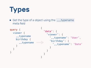 Types
⬢ Get the type of a object using the __typename
meta ﬁeld
{
"data": {
"viewer": {
"__typename": "User",
"birthday": {
"__typename": "Date"
}
}
}
}
query {
viewer {
__typename
birthday {
__typename
}
}
}
 