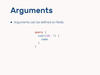 Arguments
⬢ Arguments can be deﬁned on ﬁelds
query {
user(id: 1) {
name
}
}
 