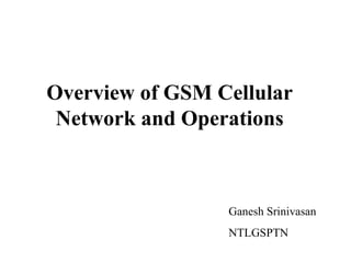 Overview of GSM Cellular Network and Operations Ganesh Srinivasan NTLGSPTN 