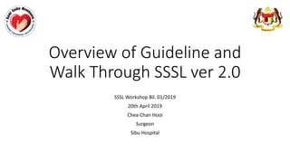Overview of Guideline and
Walk Through SSSL ver 2.0
SSSL Workshop Bil. 01/2019
20th April 2019
Chea Chan Hooi
Surgeon
Sibu Hospital
 