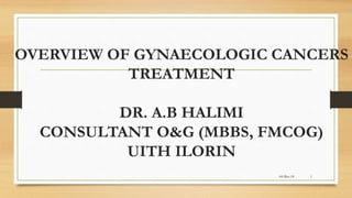 OVERVIEW OF GYNAECOLOGIC CANCERS
TREATMENT
DR. A.B HALIMI
CONSULTANT O&G (MBBS, FMCOG)
UITH ILORIN
04-Mar-18 1
 