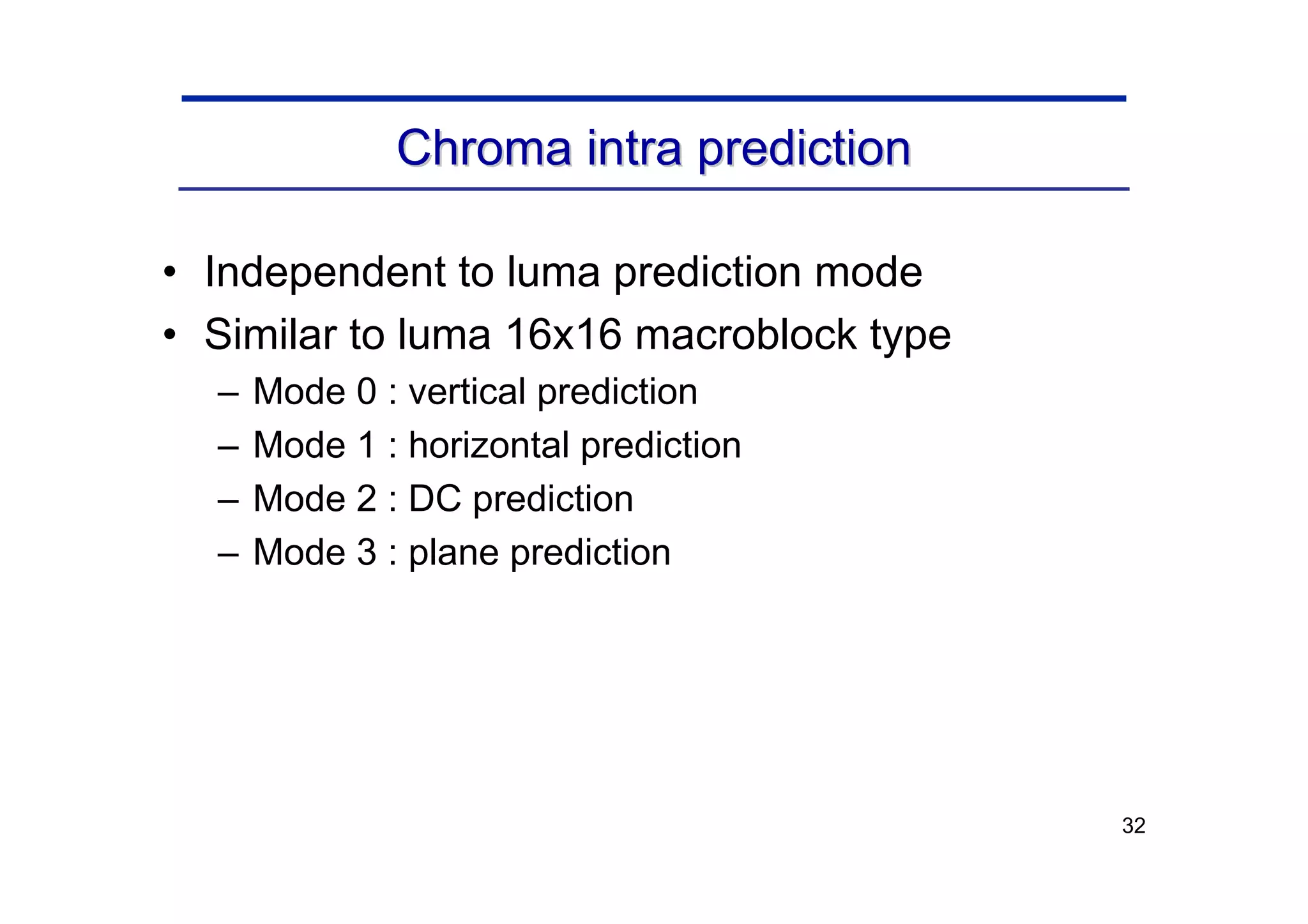 32
Chroma
Chroma intra prediction
intra prediction
• Independent to luma prediction mode
• Similar to luma 16x16 macroblock type
– Mode 0 : vertical prediction
– Mode 1 : horizontal prediction
– Mode 2 : DC prediction
– Mode 3 : plane prediction
 