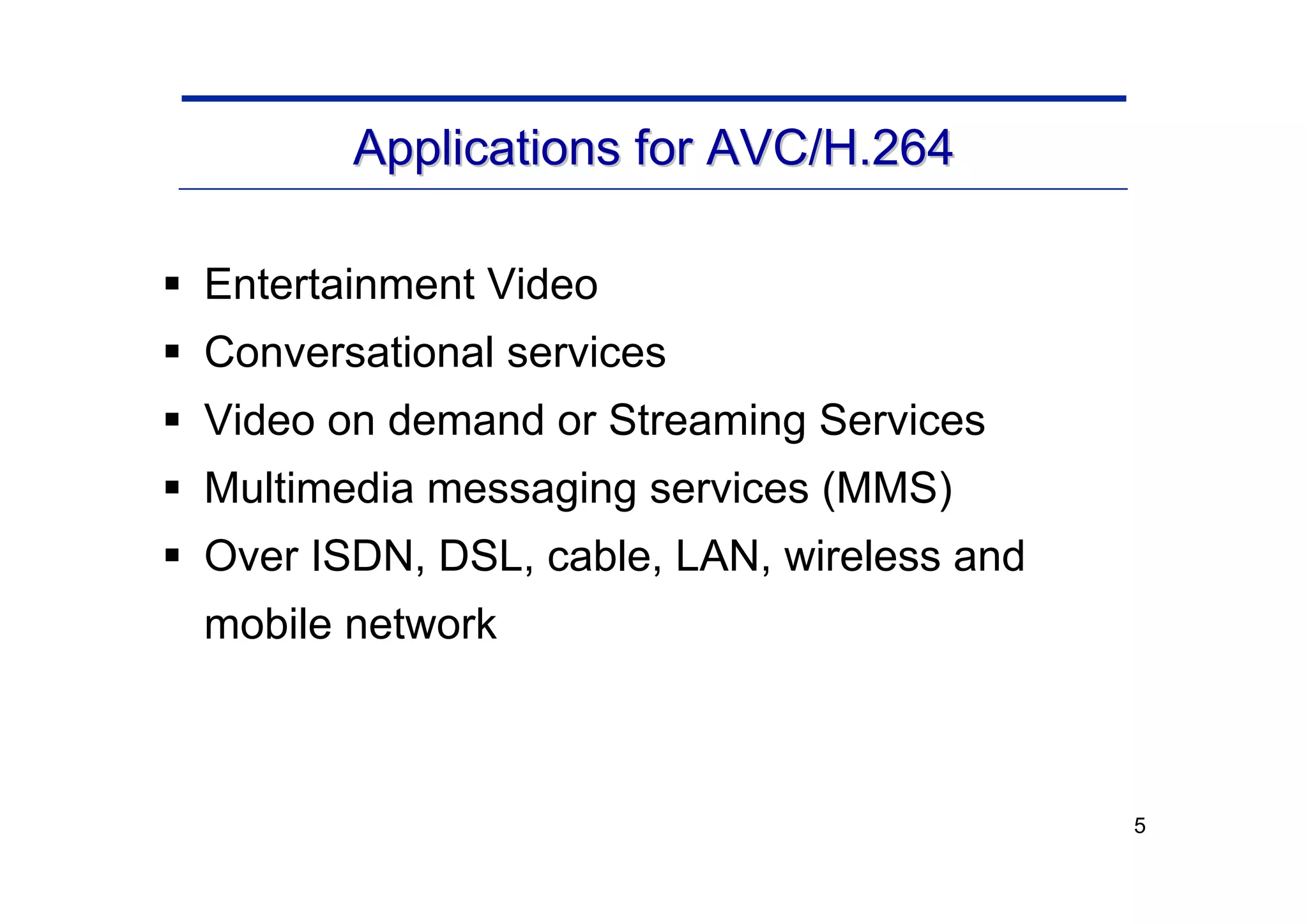 5
Applications for AVC/H.264
Applications for AVC/H.264
ƒ Entertainment Video
ƒ Conversational services
ƒ Video on demand or Streaming Services
ƒ Multimedia messaging services (MMS)
ƒ Over ISDN, DSL, cable, LAN, wireless and
mobile network
 