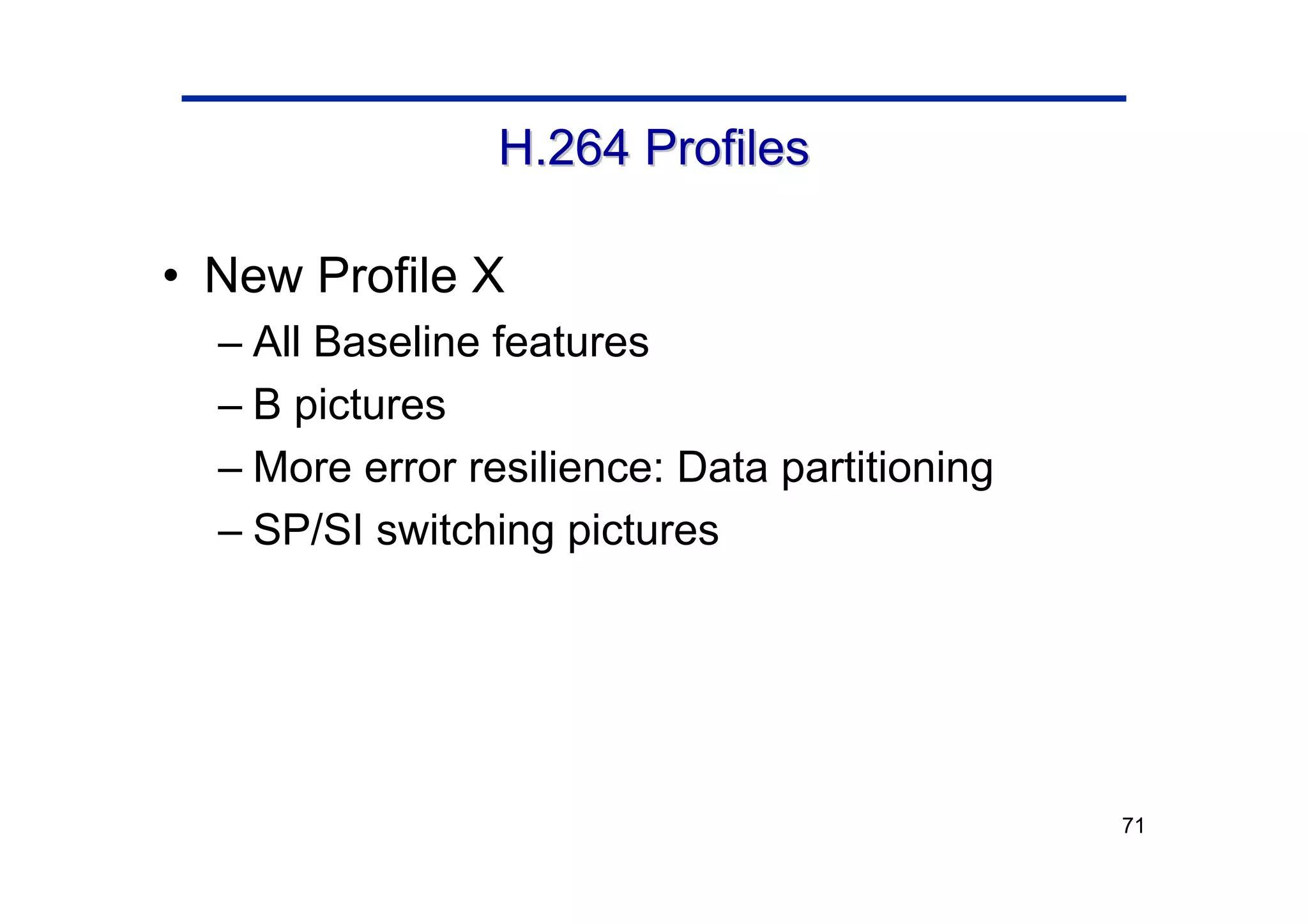 71
H.264 Profiles
H.264 Profiles
• New Profile X
– All Baseline features
– B pictures
– More error resilience: Data partitioning
– SP/SI switching pictures
 