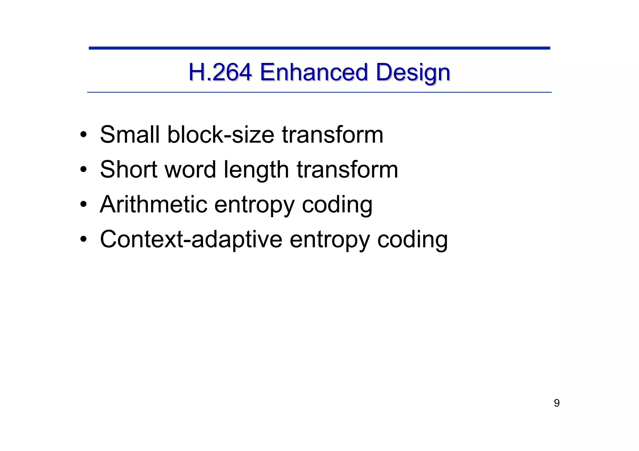 9
H.264 Enhanced Design
H.264 Enhanced Design
• Small block-size transform
• Short word length transform
• Arithmetic entropy coding
• Context-adaptive entropy coding
 