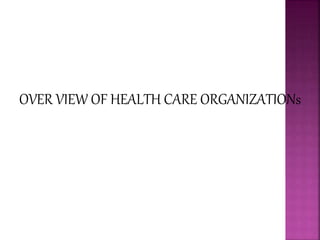 OVER VIEW OF HEALTH CARE ORGANIZATIONs
 