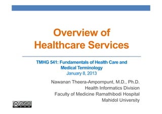Overview of
Healthcare Services
TMHG 541: Fundamentals of Health Care and
          Medical Terminology
             January 8, 2013
      Nawanan Theera-Ampornpunt, M.D., Ph.D.
                     Health Informatics Division
       Faculty of Medicine Ramathibodi Hospital
                             Mahidol University
 