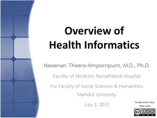 Overview of
Health Informatics
Nawanan Theera-Ampornpunt, M.D., Ph.D.
Faculty of Medicine Ramathibodi Hospital
For Faculty of Social Sciences & Humanities,
Mahidol University
July 2, 2015 Except where citing
other works
 