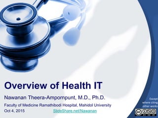1
Overview of Health IT
Nawanan Theera-Ampornpunt, M.D., Ph.D.
Faculty of Medicine Ramathibodi Hospital, Mahidol University
Oct 4, 2015 SlideShare.net/Nawanan
Except
where citing
other works
 