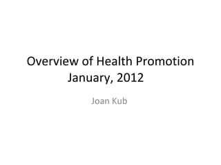 Overview of Health Promotion January, 2012  Joan Kub  