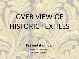 OVER VIEW OF HISTORIC TEXTILES 
Presentation by: 
8.Himanshu Maurya 
16.Samra Sabahat  