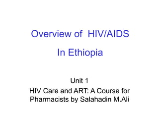 Overview of HIV/AIDS
In Ethiopia
Unit 1
HIV Care and ART: A Course for
Pharmacists by Salahadin M.Ali
 