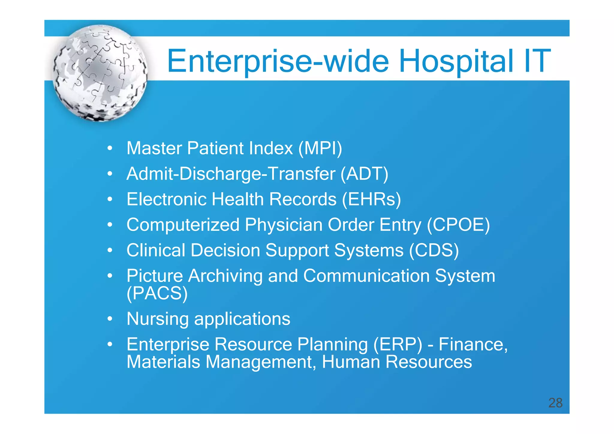 Enterprise-wide Hospital IT
•
•
•
•
•
•

Master Patient Index (MPI)
Admit-Discharge-Transfer (ADT)
Electronic Health Records (EHRs)
Computerized Physician Order Entry (CPOE)
Clinical Decision Support Systems (CDS)
Picture Archiving and Communication System
(PACS)
• Nursing applications
• Enterprise Resource Planning (ERP) - Finance,
Materials Management, Human Resources
28

 