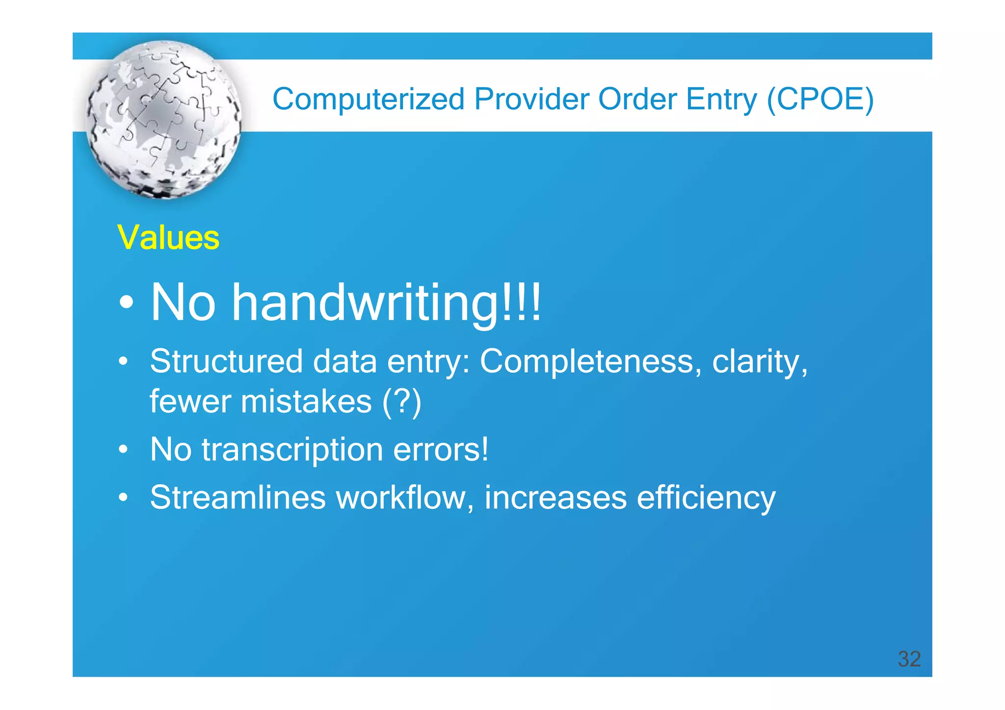 Computerized Provider Order Entry (CPOE)

Values

• No handwriting!!!
• Structured data entry: Completeness, clarity,
fewer mistakes (?)
• No transcription errors!
• Streamlines workflow, increases efficiency

32

 