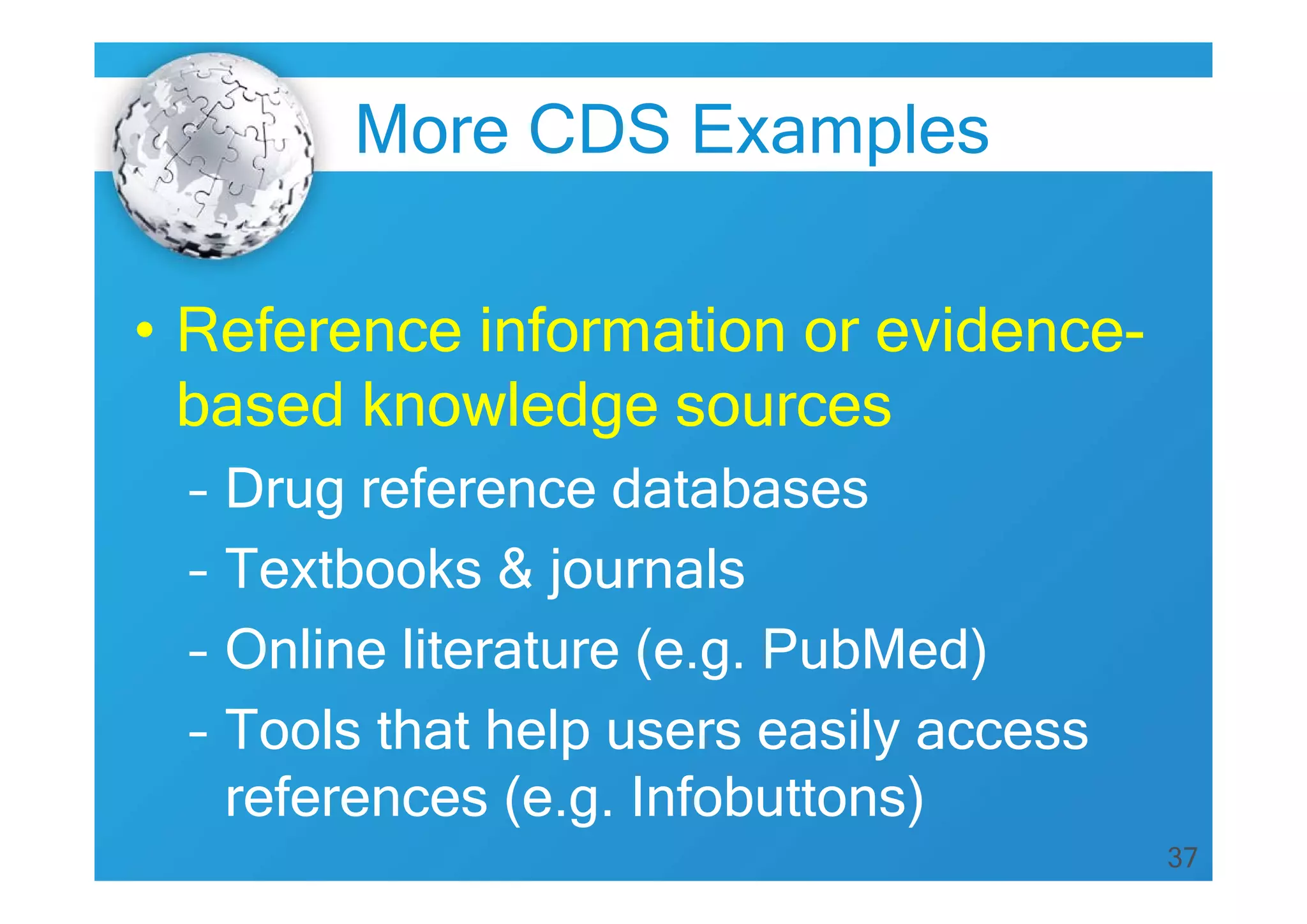 More CDS Examples
• Reference information or evidencebased knowledge sources
–
–
–
–

Drug reference databases
Textbooks & journals
Online literature (e.g. PubMed)
Tools that help users easily access
references (e.g. Infobuttons)
37

 