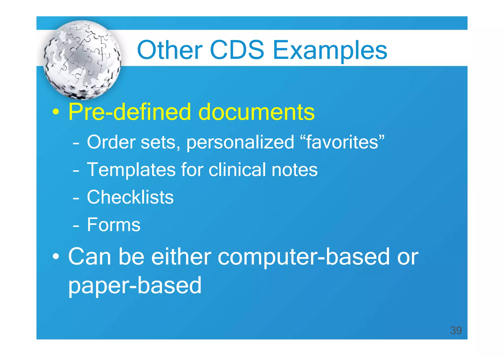 Other CDS Examples
• Pre-defined documents
–
–
–
–

Order sets, personalized “favorites”
Templates for clinical notes
Checklists
Forms

• Can be either computer-based or
paper-based
39

 