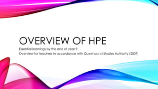 OVERVIEW OF HPE
Essential learnings by the end of year 9
Overview for teachers in accordance with Queensland Studies Authority (2007)
 