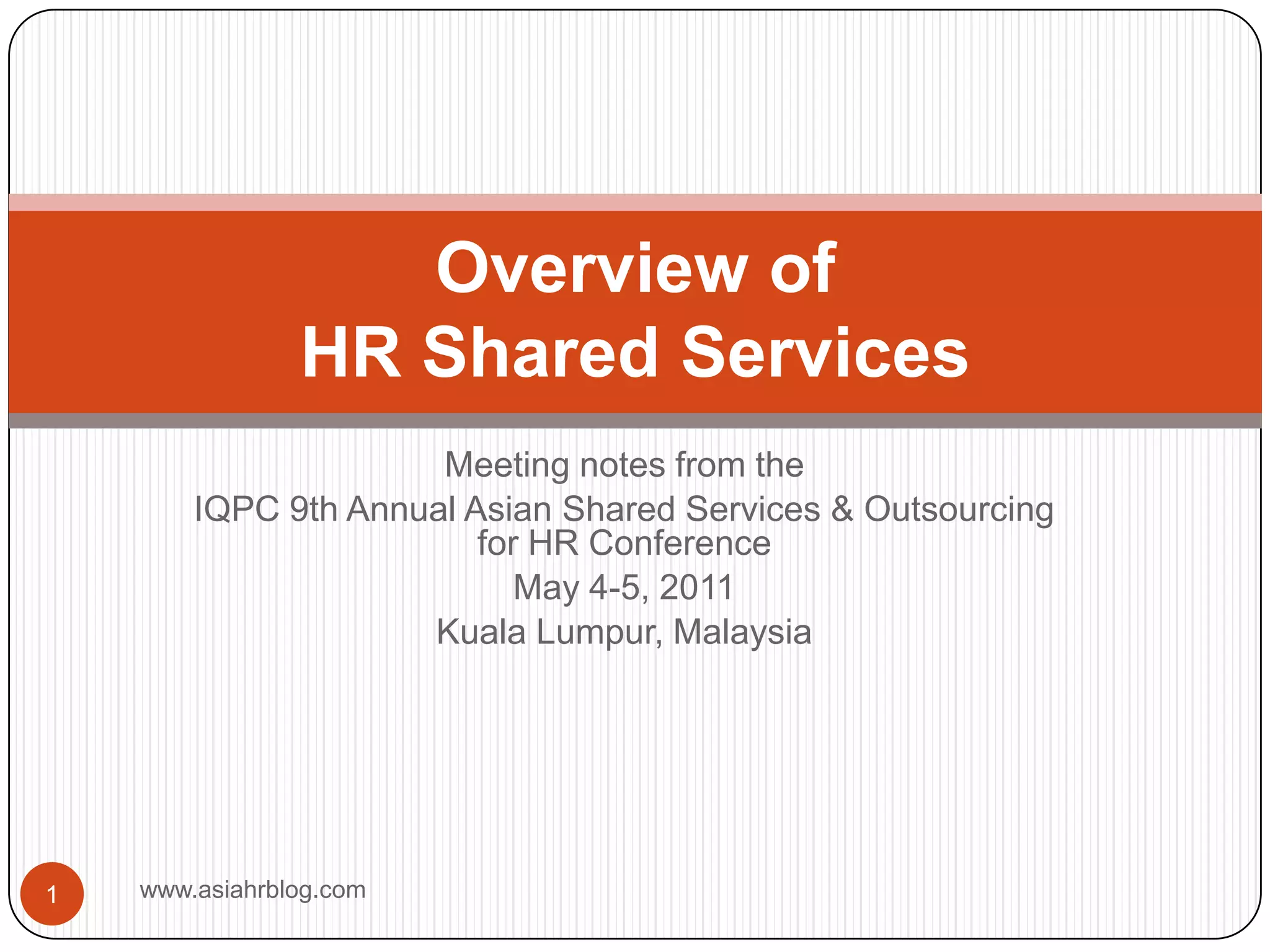 Meeting notes from the IQPC 9th Annual Asian Shared Services & Outsourcing for HR ConferenceMay 4-5, 2011Kuala Lumpur, Malaysiawww.asiahrblog.com1Overview of HR Shared Services
