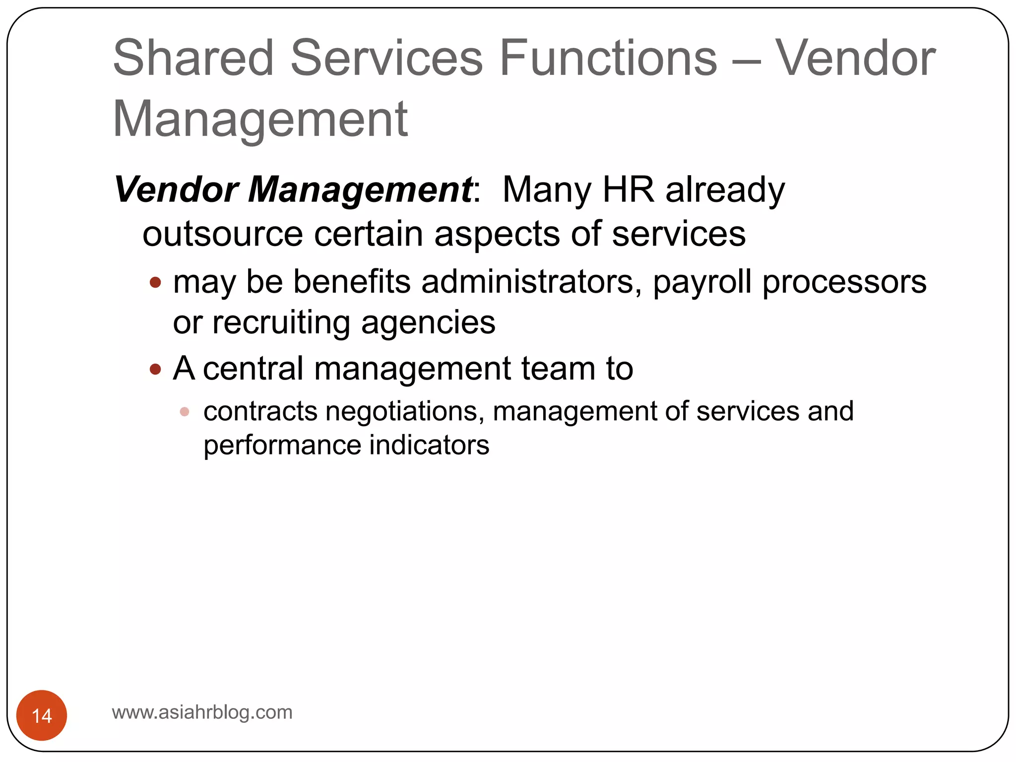 Shared Services Functions – Vendor Managementwww.asiahrblog.com14Vendor Management:  Many HR already outsource certain aspects of servicesmay be benefits administrators, payroll processors or recruiting agenciesA central management team tocontracts negotiations, management of services and performance indicators