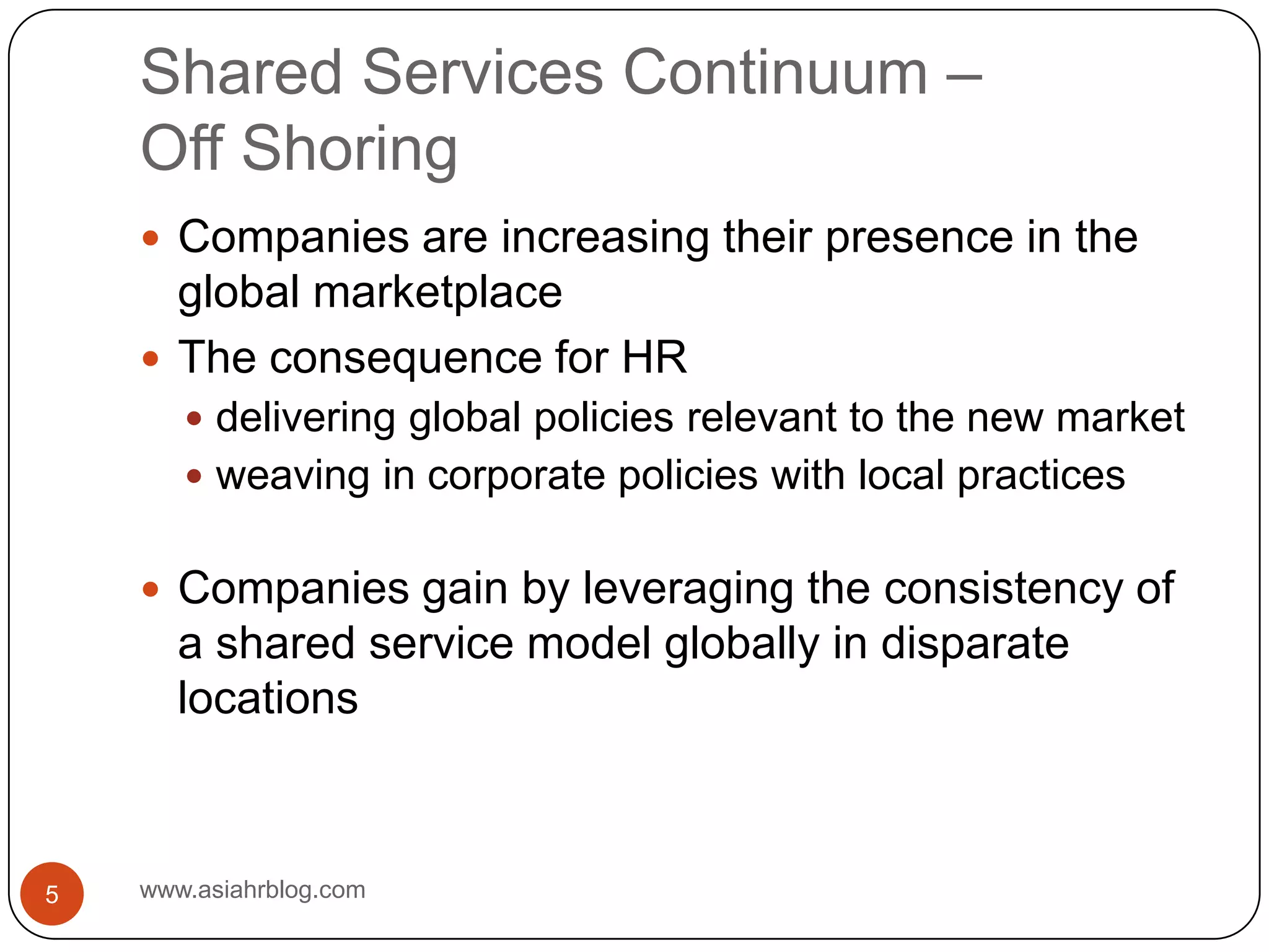 Shared Services Continuum –Off Shoringwww.asiahrblog.com5Companies are increasing their presence in the global marketplaceThe consequence for HRdelivering global policies relevant to the new marketweaving in corporate policies with local practicesCompanies gain by leveraging the consistency of a shared service model globally in disparate locations