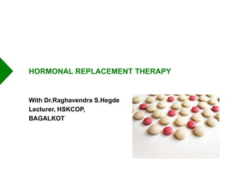 HORMONAL REPLACEMENT THERAPY
With Dr.Raghavendra S.Hegde
Lecturer, HSKCOP,
BAGALKOT
 
