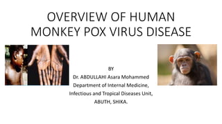 OVERVIEW OF HUMAN
MONKEY POX VIRUS DISEASE
BY
Dr. ABDULLAHI Asara Mohammed
Department of Internal Medicine,
Infectious and Tropical Diseases Unit,
ABUTH, SHIKA.
 