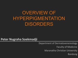 OVERVIEW OF
HYPERPIGMENTATION
DISORDERS
Peter Nugraha Soekmadji
Department of Dermatovenereology
Faculty of Medicine
Maranatha Christian University
Bandung
 