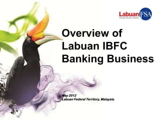 Overview of
Labuan IBFC
Banking Business


May 2012
Labuan Federal Territory, Malaysia.
 