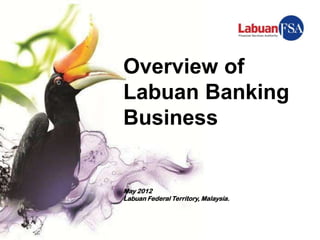 Overview of
Labuan Banking
Business


May 2012
Labuan Federal Territory, Malaysia.
 