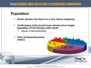 Population Earlier phases may focus on a very narrow subgroup Confirmatory trials should more closely mirror target population of the therapy under study Issues of Generalizability Clear Inclusion/Exclusion  criteria 