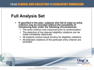 Full Analysis Set If specified in the plan, subjects who fail to meet an entry criterion may be excluded without the possibility of introducing bias under the following circumstances: The entry criterion was measured prior to randomization The detection of the relevant eligibility violations can be made completely objectively All subjects receive equal scrutiny for eligibility violations All detected violations of the particular entry criterion are excluded 