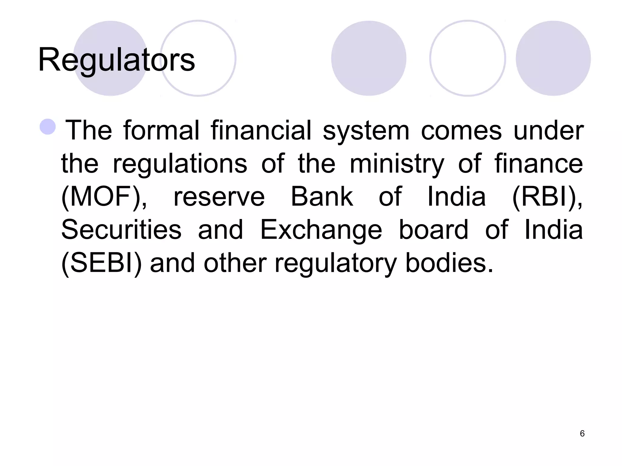 Regulators
The formal financial system comes under
the regulations of the ministry of finance
(MOF), reserve Bank of India (RBI),
Securities and Exchange board of India
(SEBI) and other regulatory bodies.
6
 