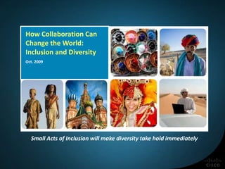 How Collaboration Can
Change the World:
Inclusion and Diversity
Oct. 2009
Small Acts of Inclusion will make diversity take hold immediately
 