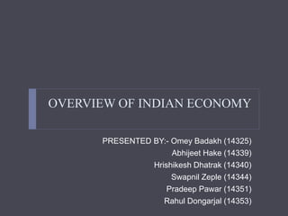 OVERVIEW OF INDIAN ECONOMY 
PRESENTED BY:- Omey Badakh (14325) 
Abhijeet Hake (14339) 
Hrishikesh Dhatrak (14340) 
Swapnil Zeple (14344) 
Pradeep Pawar (14351) 
Rahul Dongarjal (14353) 
 