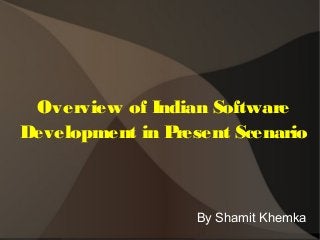 Overview of Indian Software
Development in Present Scenario
By Shamit Khemka
 