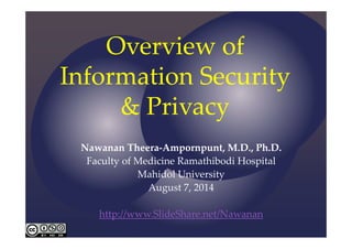 Overview of 
Information Security 
& Privacy
Nawanan Theera‐Ampornpunt, M.D., Ph.D.
Faculty of Medicine Ramathibodi Hospital
Mahidol University
August 7, 2014
http://www.SlideShare.net/Nawanan
 