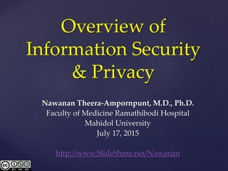 Overview of
Information Security
& Privacy
Nawanan Theera-Ampornpunt, M.D., Ph.D.
Faculty of Medicine Ramathibodi Hospital
Mahidol University
July 17, 2015
http://www.SlideShare.net/Nawanan
 