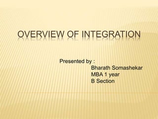 OVERVIEW OF INTEGRATION
Presented by :
Bharath Somashekar
MBA 1 year
B Section
 