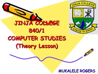 JINJA COLLEGE 840/1 COMPUTER STUDIES (Theory Lesson) MUKALELE ROGERS 
