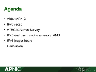 Agenda
• About APNIC
• IPv6 recap
• ATRC IDA IPv6 Survey
• IPv6 end user readiness among AMS
• IPv6 leader board
• Conclusion
2
 