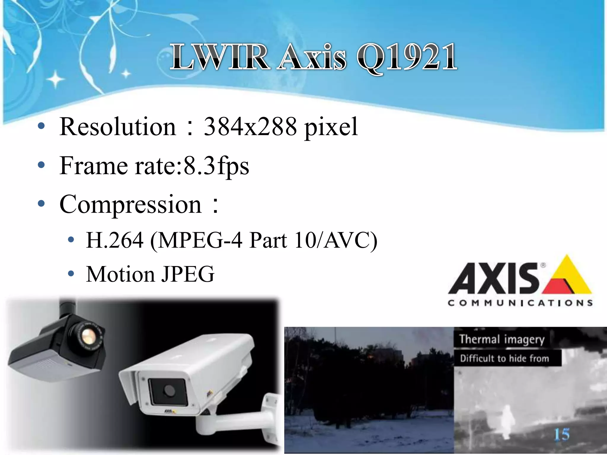 LWIR Axis Q1921Resolution：384x288 pixelFrame rate:8.3fpsCompression：H.264 (MPEG-4 Part 10/AVC)Motion JPEG15
