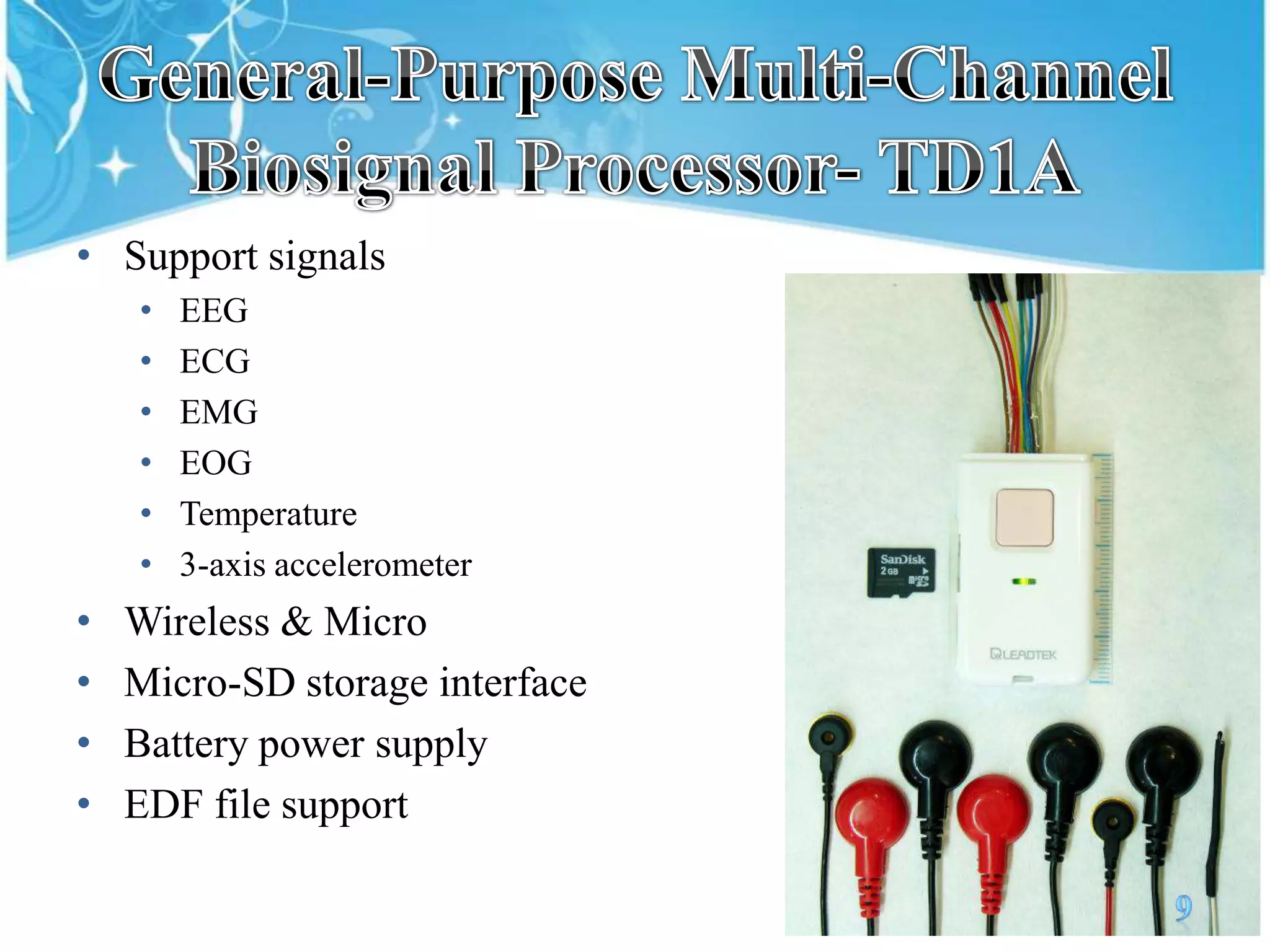 General-Purpose Multi-Channel Biosignal Processor- TD1A9Support signalsEEGECGEMGEOGTemperature3-axis accelerometerWireless & MicroMicro-SD storageinterfaceBattery power supplyEDF file support