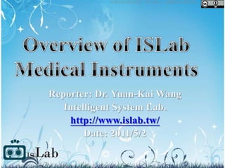 Overview of ISLab Medical Instruments Reporter: Dr. Yuan-Kai Wang Intelligent System Lab.  http://www.islab.tw/ Date: 2011/5/2 