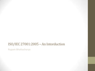 ISO/IEC 27001:2005 – An Intorduction
Rupam Bhattacharya

 