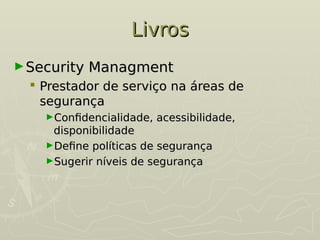 Livros
Livros
►Security Managment
Security Managment
 Prestador de serviço na áreas de
Prestador de serviço na áreas de
segurança
segurança
►Confidencialidade, acessibilidade,
Confidencialidade, acessibilidade,
disponibilidade
disponibilidade
►Define políticas de segurança
Define políticas de segurança
►Sugerir níveis de segurança
Sugerir níveis de segurança
 