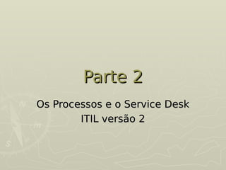 Parte 2
Parte 2
Os Processos e o Service Desk
Os Processos e o Service Desk
ITIL versão 2
ITIL versão 2
 