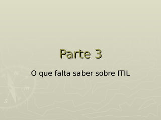 Parte 3
Parte 3
O que falta saber sobre ITIL
O que falta saber sobre ITIL
 
