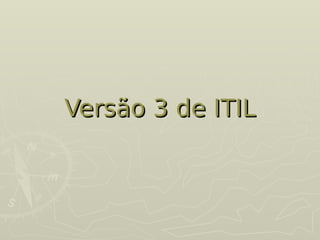 Versão 3 de ITIL
Versão 3 de ITIL
 