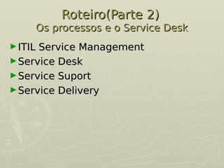 Roteiro(Parte 2)
Roteiro(Parte 2)
Os processos e o Service Desk
Os processos e o Service Desk
►ITIL Service Management
ITIL Service Management
►Service Desk
Service Desk
►Service Suport
Service Suport
►Service Delivery
Service Delivery
 