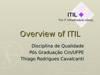 Overview of ITIL
Overview of ITIL
Disciplina de Qualidade
Disciplina de Qualidade
Pós Graduação Cin/UFPE
Pós Graduação Cin/UFPE
Thiago Rodrigues Cavalcanti
Thiago Rodrigues Cavalcanti
 
